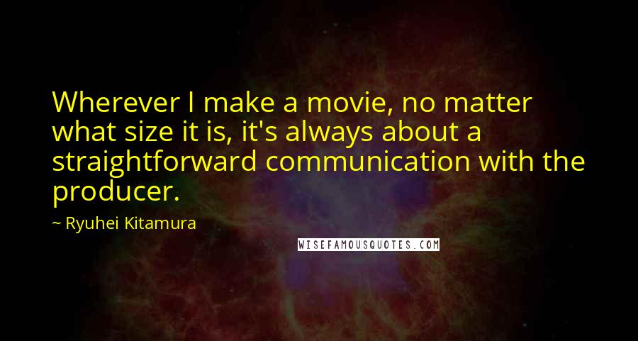 Ryuhei Kitamura Quotes: Wherever I make a movie, no matter what size it is, it's always about a straightforward communication with the producer.