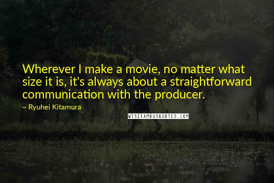 Ryuhei Kitamura Quotes: Wherever I make a movie, no matter what size it is, it's always about a straightforward communication with the producer.