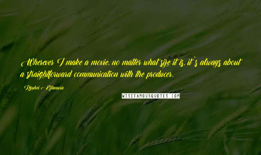 Ryuhei Kitamura Quotes: Wherever I make a movie, no matter what size it is, it's always about a straightforward communication with the producer.