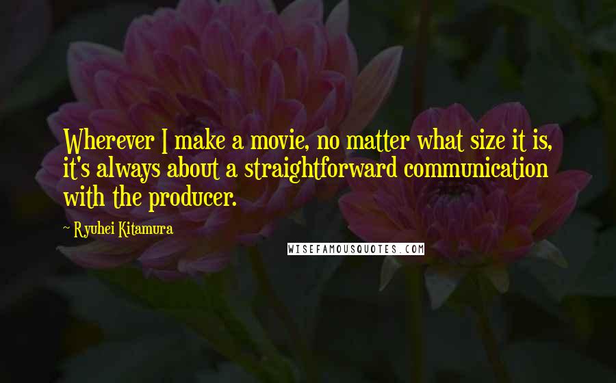 Ryuhei Kitamura Quotes: Wherever I make a movie, no matter what size it is, it's always about a straightforward communication with the producer.