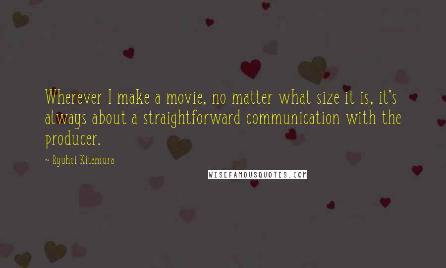 Ryuhei Kitamura Quotes: Wherever I make a movie, no matter what size it is, it's always about a straightforward communication with the producer.