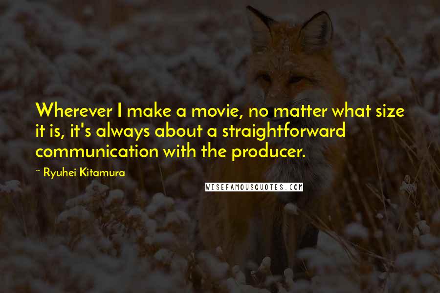 Ryuhei Kitamura Quotes: Wherever I make a movie, no matter what size it is, it's always about a straightforward communication with the producer.