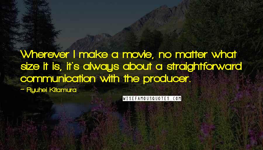 Ryuhei Kitamura Quotes: Wherever I make a movie, no matter what size it is, it's always about a straightforward communication with the producer.