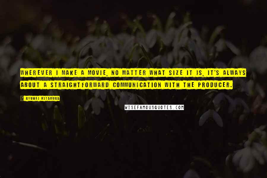 Ryuhei Kitamura Quotes: Wherever I make a movie, no matter what size it is, it's always about a straightforward communication with the producer.