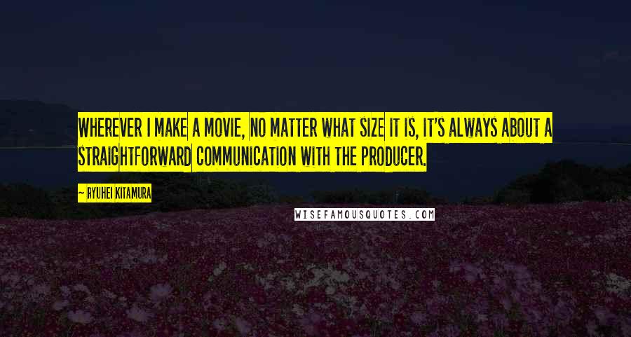 Ryuhei Kitamura Quotes: Wherever I make a movie, no matter what size it is, it's always about a straightforward communication with the producer.