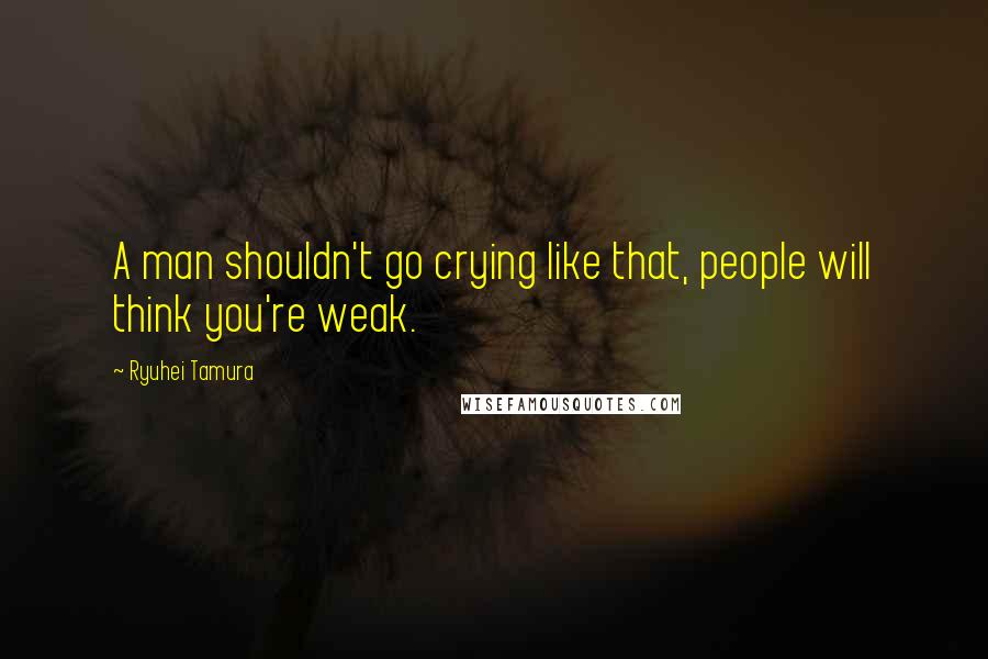 Ryuhei Tamura Quotes: A man shouldn't go crying like that, people will think you're weak.