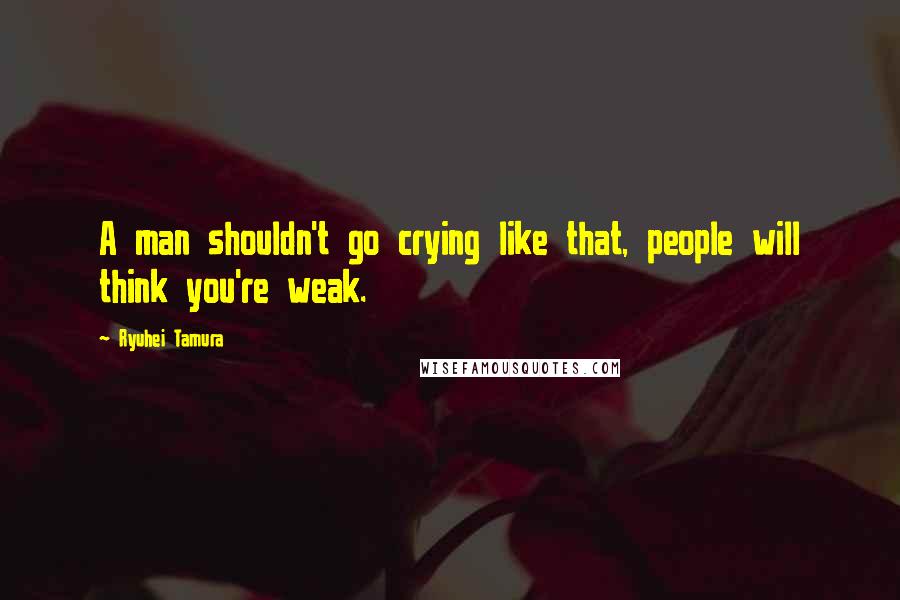 Ryuhei Tamura Quotes: A man shouldn't go crying like that, people will think you're weak.