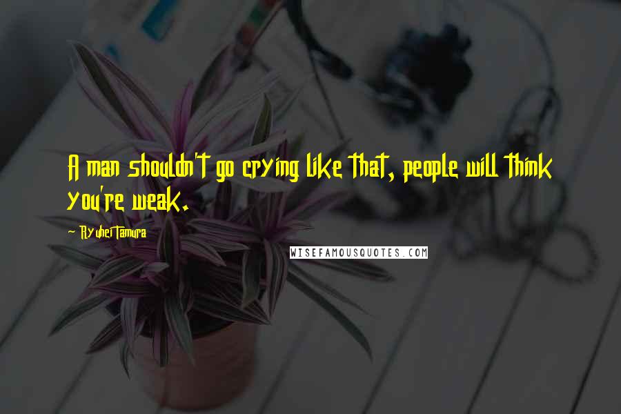 Ryuhei Tamura Quotes: A man shouldn't go crying like that, people will think you're weak.