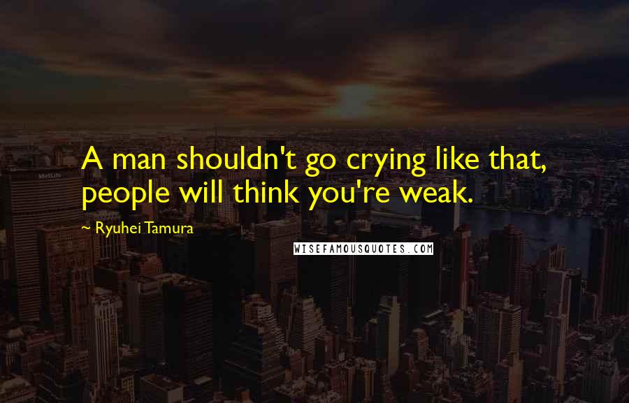 Ryuhei Tamura Quotes: A man shouldn't go crying like that, people will think you're weak.