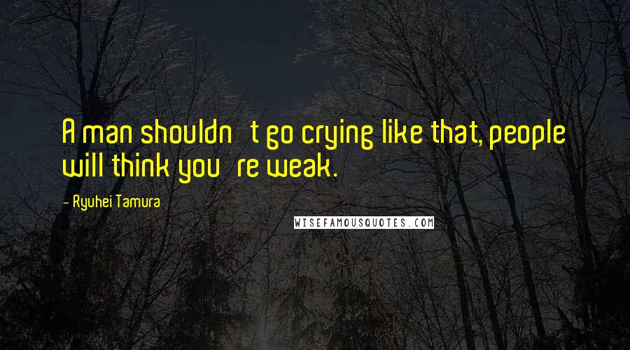 Ryuhei Tamura Quotes: A man shouldn't go crying like that, people will think you're weak.