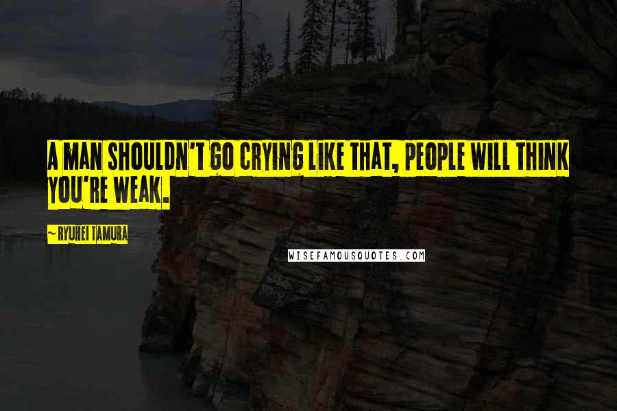 Ryuhei Tamura Quotes: A man shouldn't go crying like that, people will think you're weak.