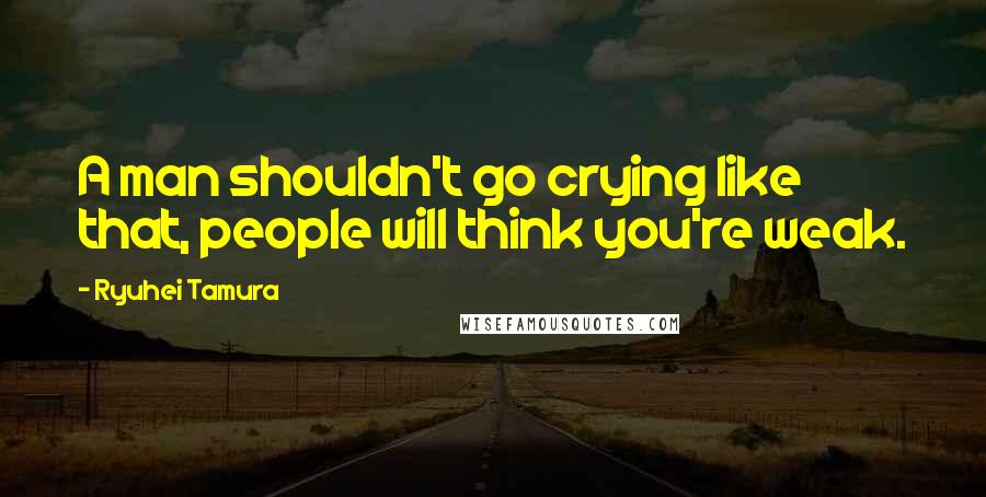 Ryuhei Tamura Quotes: A man shouldn't go crying like that, people will think you're weak.