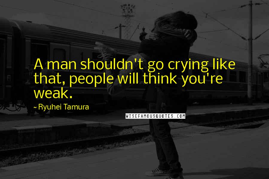 Ryuhei Tamura Quotes: A man shouldn't go crying like that, people will think you're weak.