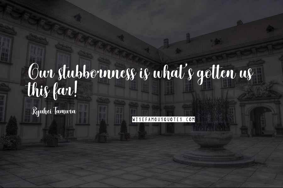 Ryuhei Tamura Quotes: Our stubbornness is what's gotten us this far!