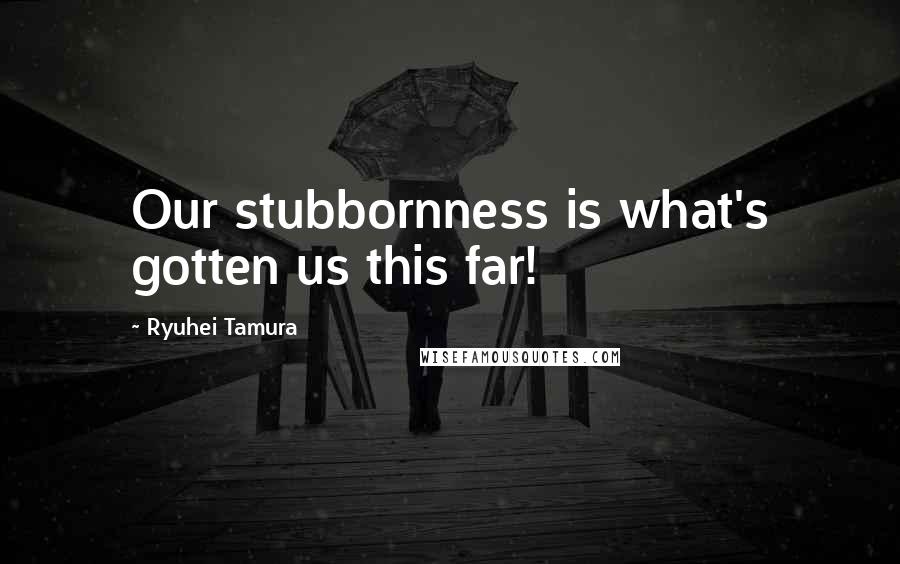 Ryuhei Tamura Quotes: Our stubbornness is what's gotten us this far!