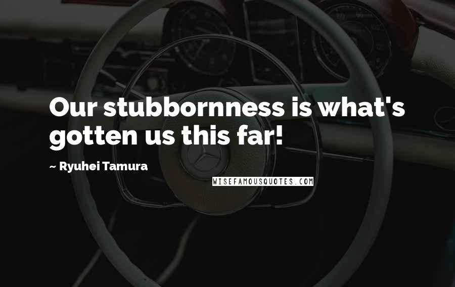 Ryuhei Tamura Quotes: Our stubbornness is what's gotten us this far!