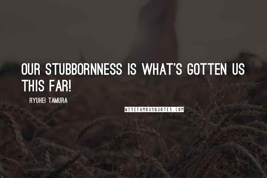 Ryuhei Tamura Quotes: Our stubbornness is what's gotten us this far!