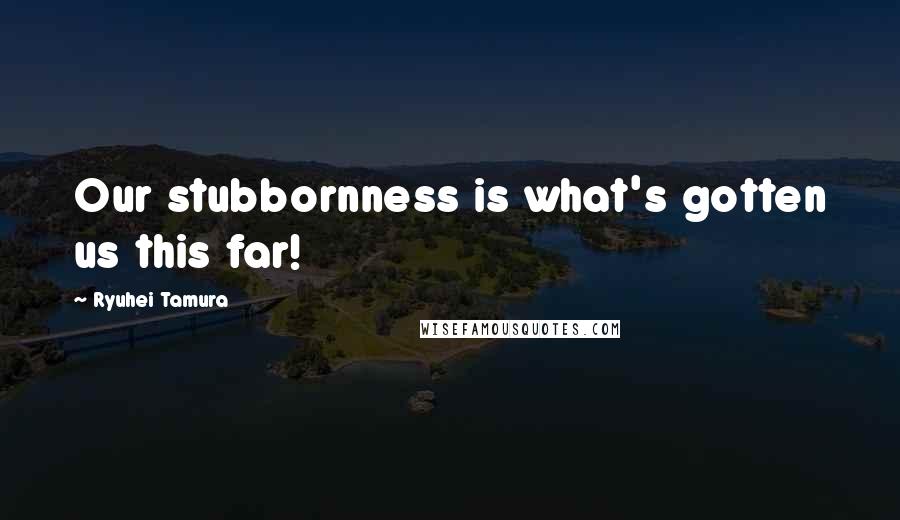 Ryuhei Tamura Quotes: Our stubbornness is what's gotten us this far!