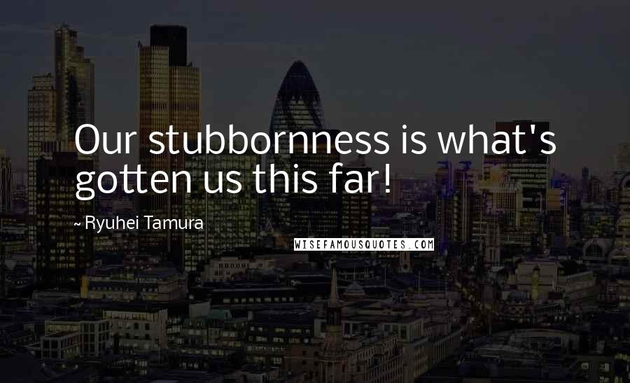 Ryuhei Tamura Quotes: Our stubbornness is what's gotten us this far!