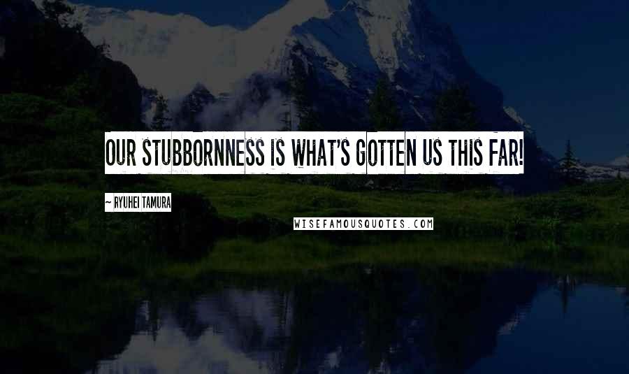 Ryuhei Tamura Quotes: Our stubbornness is what's gotten us this far!