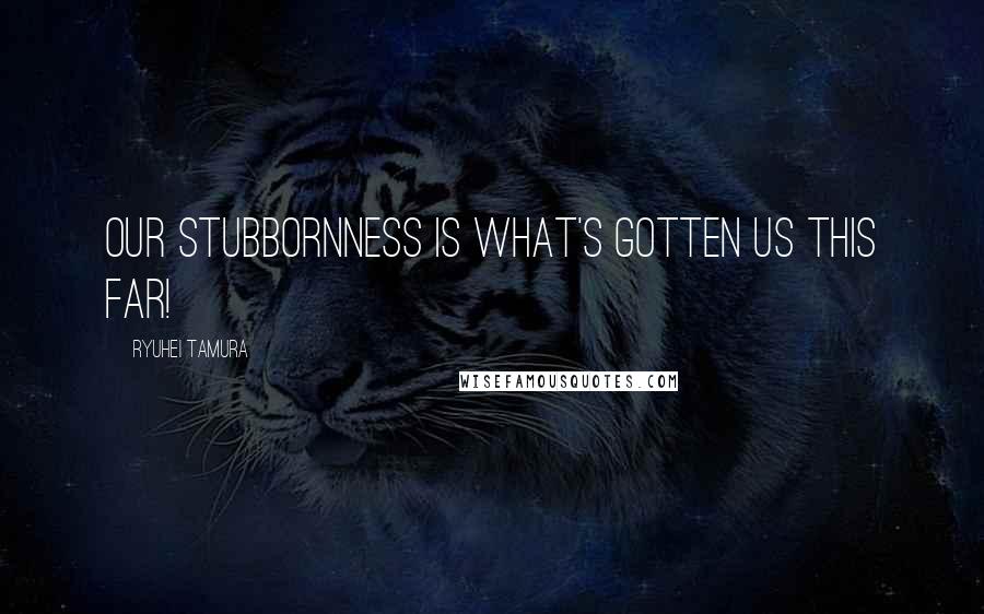 Ryuhei Tamura Quotes: Our stubbornness is what's gotten us this far!