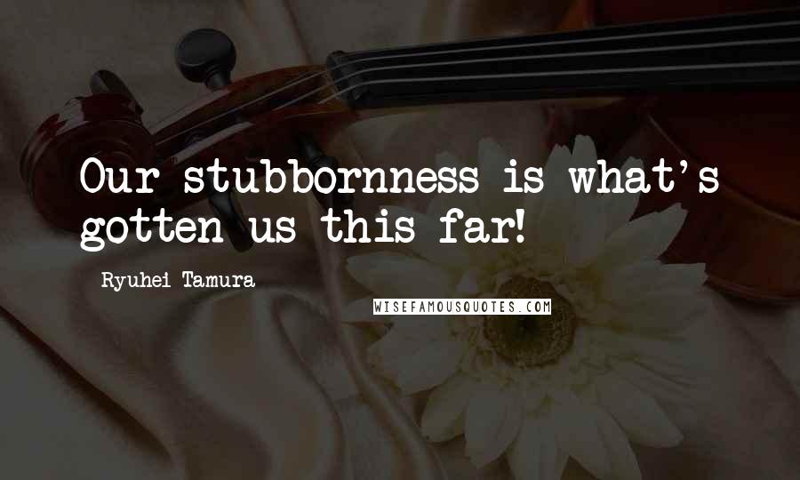 Ryuhei Tamura Quotes: Our stubbornness is what's gotten us this far!