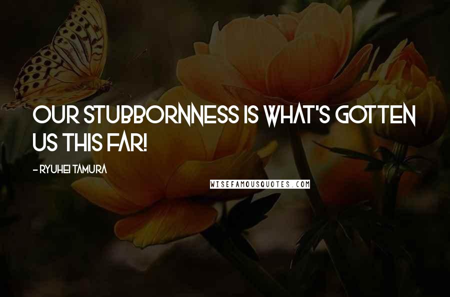 Ryuhei Tamura Quotes: Our stubbornness is what's gotten us this far!