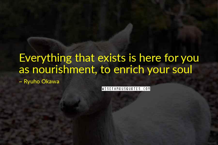 Ryuho Okawa Quotes: Everything that exists is here for you as nourishment, to enrich your soul