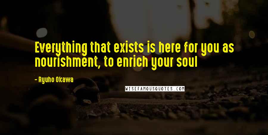 Ryuho Okawa Quotes: Everything that exists is here for you as nourishment, to enrich your soul