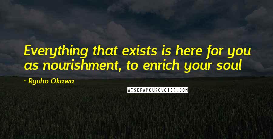 Ryuho Okawa Quotes: Everything that exists is here for you as nourishment, to enrich your soul