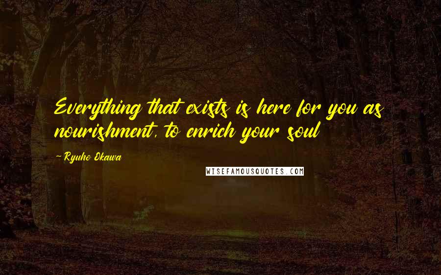 Ryuho Okawa Quotes: Everything that exists is here for you as nourishment, to enrich your soul