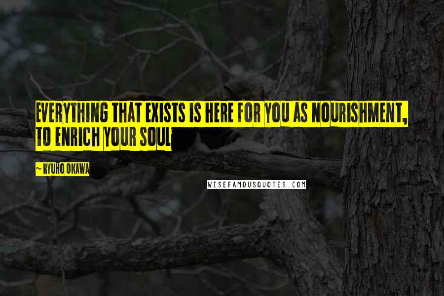 Ryuho Okawa Quotes: Everything that exists is here for you as nourishment, to enrich your soul