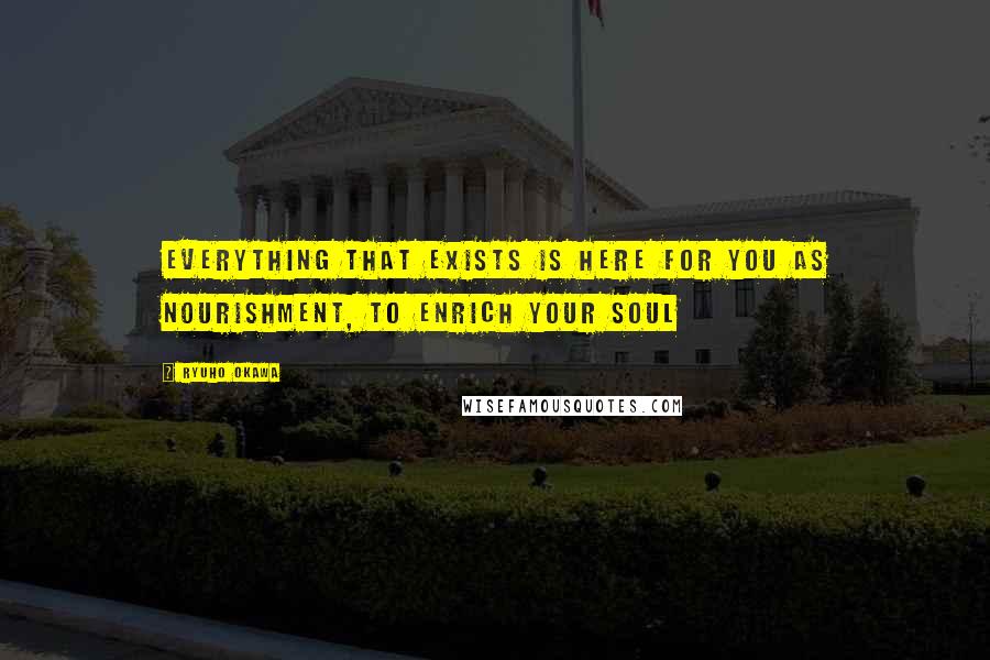 Ryuho Okawa Quotes: Everything that exists is here for you as nourishment, to enrich your soul