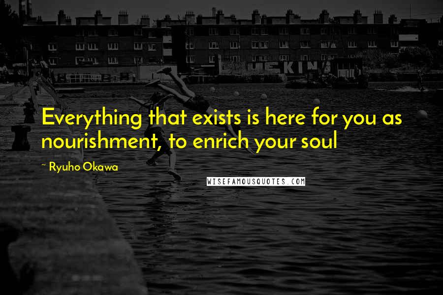 Ryuho Okawa Quotes: Everything that exists is here for you as nourishment, to enrich your soul