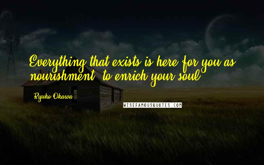 Ryuho Okawa Quotes: Everything that exists is here for you as nourishment, to enrich your soul