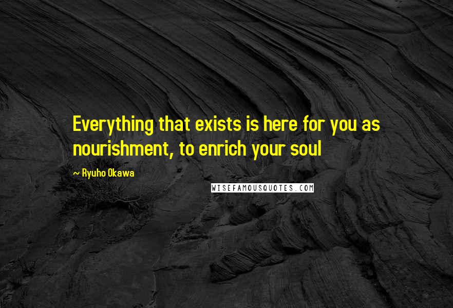 Ryuho Okawa Quotes: Everything that exists is here for you as nourishment, to enrich your soul