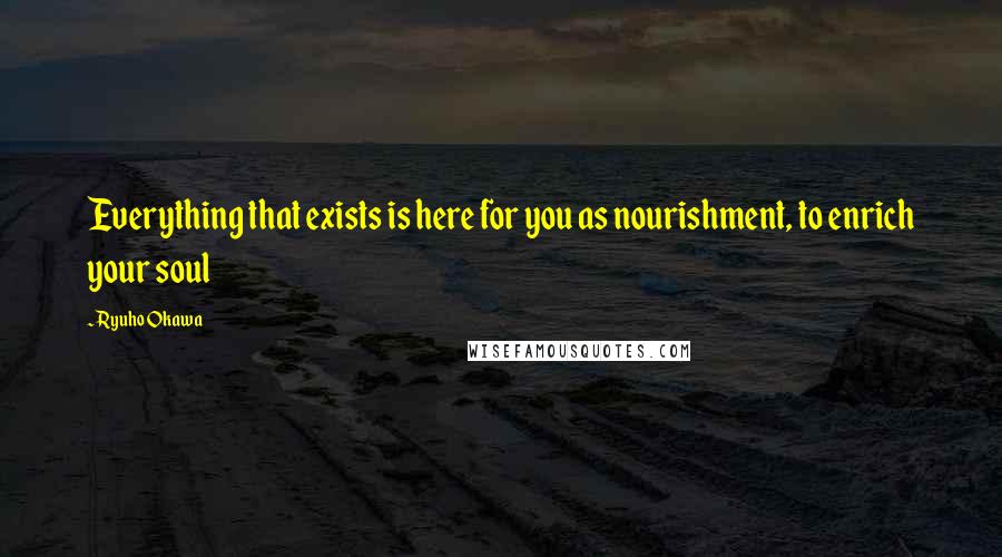 Ryuho Okawa Quotes: Everything that exists is here for you as nourishment, to enrich your soul
