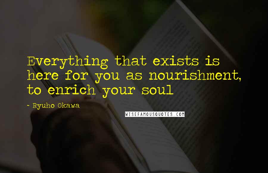 Ryuho Okawa Quotes: Everything that exists is here for you as nourishment, to enrich your soul