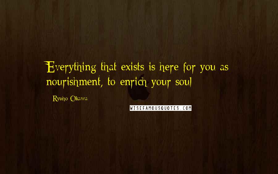 Ryuho Okawa Quotes: Everything that exists is here for you as nourishment, to enrich your soul