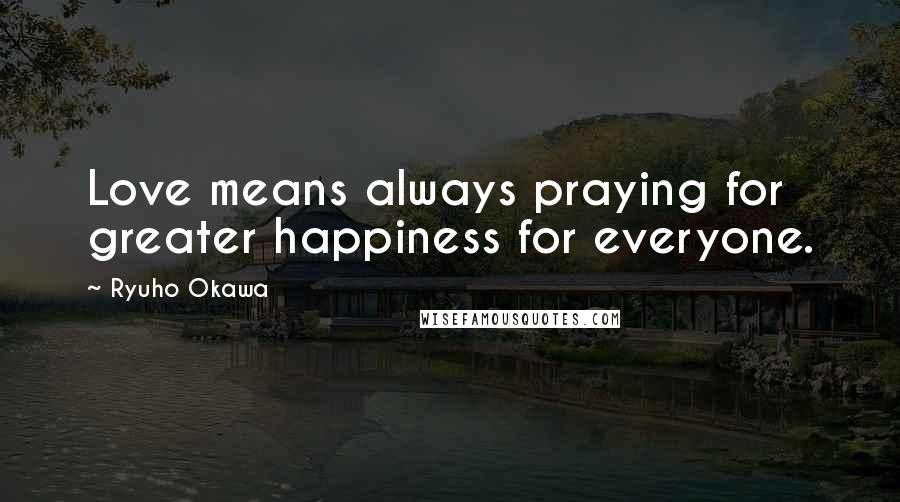 Ryuho Okawa Quotes: Love means always praying for greater happiness for everyone.