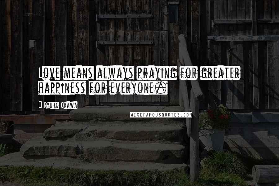 Ryuho Okawa Quotes: Love means always praying for greater happiness for everyone.