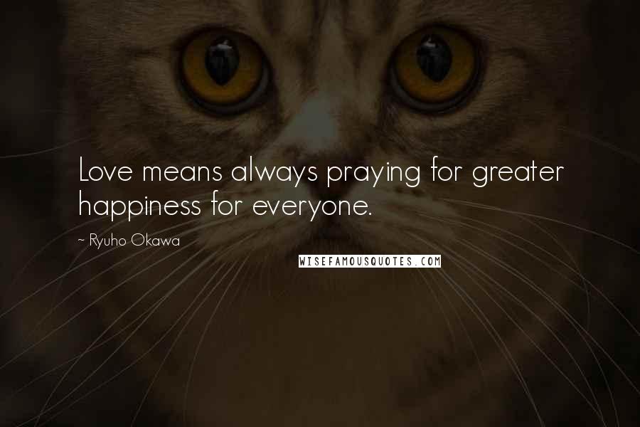 Ryuho Okawa Quotes: Love means always praying for greater happiness for everyone.