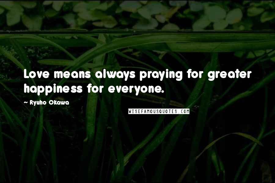 Ryuho Okawa Quotes: Love means always praying for greater happiness for everyone.