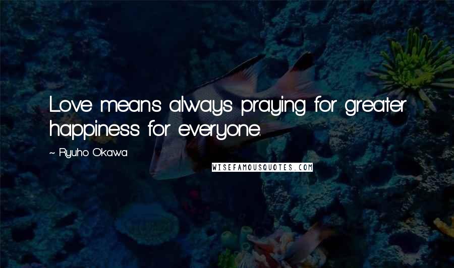 Ryuho Okawa Quotes: Love means always praying for greater happiness for everyone.