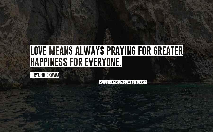 Ryuho Okawa Quotes: Love means always praying for greater happiness for everyone.