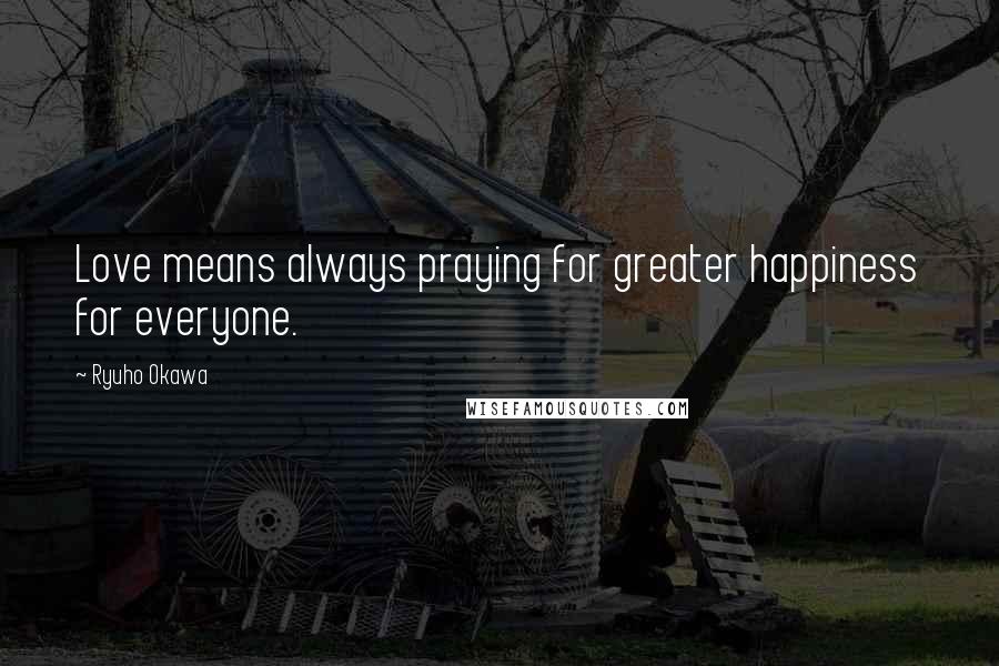 Ryuho Okawa Quotes: Love means always praying for greater happiness for everyone.