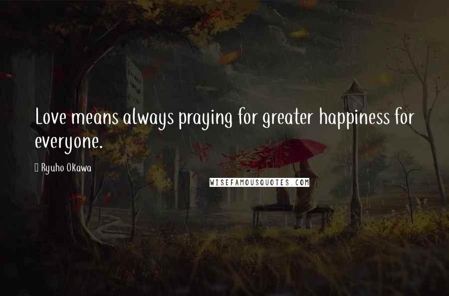 Ryuho Okawa Quotes: Love means always praying for greater happiness for everyone.