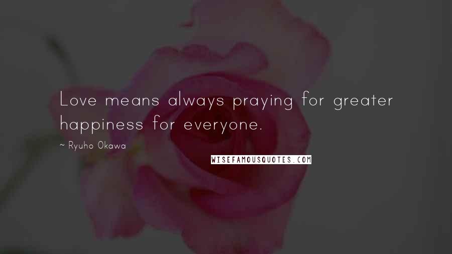 Ryuho Okawa Quotes: Love means always praying for greater happiness for everyone.