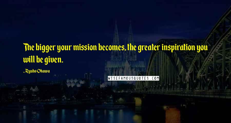 Ryuho Okawa Quotes: The bigger your mission becomes, the greater inspiration you will be given.