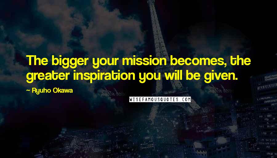 Ryuho Okawa Quotes: The bigger your mission becomes, the greater inspiration you will be given.